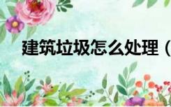 建筑垃圾怎么处理（建筑废料怎么处理）