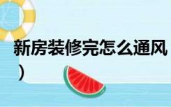 新房装修完怎么通风（新房装修好后怎么通风）