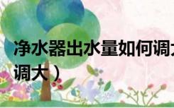 净水器出水量如何调大小（净水器出水量如何调大）
