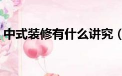 中式装修有什么讲究（中式装修要注意什么）