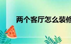 两个客厅怎么装修（客厅怎么装修）