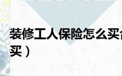 装修工人保险怎么买合算（装修工人保险怎么买）