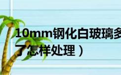 10mm钢化白玻璃多厚（钢化白玻璃尺寸大了怎样处理）