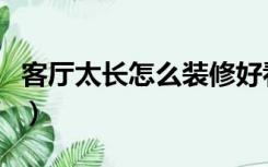 客厅太长怎么装修好看（客厅东西长怎么装修）