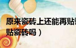 原来瓷砖上还能再贴瓷砖（瓷砖上面可以重新贴瓷砖吗）