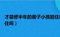 才装修半年的房子小孩能住吗（新装修半年的房子小孩可以住吗）