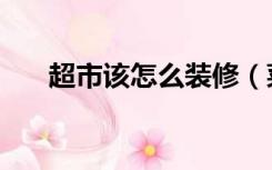 超市该怎么装修（菜业超市怎么装修）