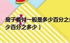 房子首付一般是多少百分之多少怎么算（房子首付一般是多少百分之多少）