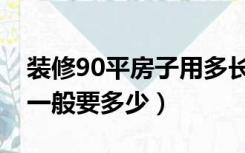 装修90平房子用多长时间（90平的房子装修一般要多少）