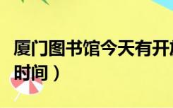厦门图书馆今天有开放吗（厦门市图书馆闭馆时间）