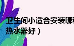 卫生间小适合安装哪种热水器（卫生间装什么热水器好）