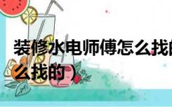 装修水电师傅怎么找的客户（装修水电师傅怎么找的）