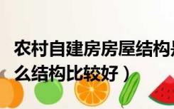 农村自建房房屋结构是什么（农村自建房用什么结构比较好）