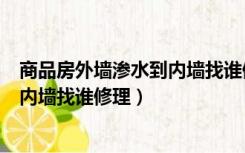商品房外墙渗水到内墙找谁修理怎么分（商品房外墙渗水到内墙找谁修理）