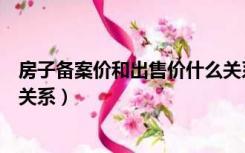 房子备案价和出售价什么关系啊（房子备案价和出售价什么关系）