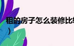 租的房子怎么装修比较好（租的房子怎么装修）