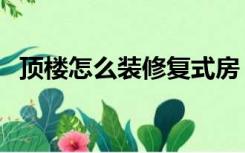顶楼怎么装修复式房（顶楼怎么装修复式）
