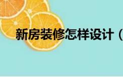 新房装修怎样设计（装修新房怎么设计）