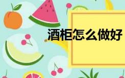 酒柜怎么做好（酒柜怎么做）