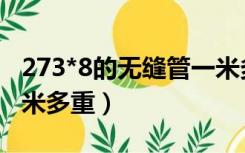 273*8的无缝管一米多重（273*8无缝钢管一米多重）