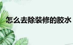 怎么去除装修的胶水（怎么去除装修的胶）