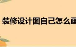 装修设计图自己怎么画（室内装修图怎么画）