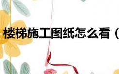 楼梯施工图纸怎么看（木工怎么看楼梯图纸）