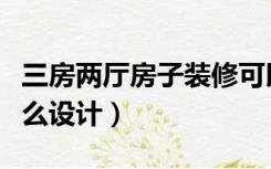 三房两厅房子装修可以怎么设计（三房装修怎么设计）