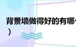 背景墙做得好的有哪个厂（背景墙厂家有哪些）
