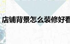 店铺背景怎么装修好看（店铺背景怎么装修）
