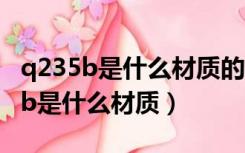 q235b是什么材质的钢材 有什么特性（q235b是什么材质）