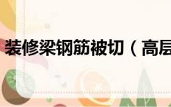 装修梁钢筋被切（高层装修切断钢筋普遍吗）