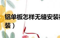 铝单板怎样无缝安装视频（铝单板怎样无缝安装）