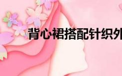 背心裙搭配针织外套（背心裙搭配）