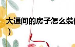 大通间的房子怎么装修（一个大通间怎么装修）