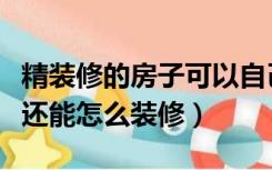 精装修的房子可以自己装修吗（精装修的房子还能怎么装修）