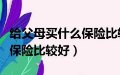 给父母买什么保险比较好一些（给父母买什么保险比较好）