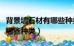 背景墙石材有哪些种类和区别（背景墙石材有哪些种类）