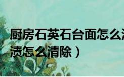 厨房石英石台面怎么清洗（厨房石英石台面污渍怎么清除）