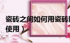 瓷砖之间如何用瓷砖胶使用方法（瓷砖胶如何使用）