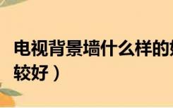 电视背景墙什么样的好（电视背景墙用哪种比较好）