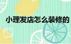 小理发店怎么装修的（小理发店怎么装修）