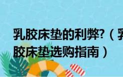 乳胶床垫的利弊?（乳胶床垫的利弊有哪些乳胶床垫选购指南）