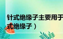 针式绝缘子主要用于35kv以上还是以下（针式绝缘子）