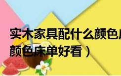 实木家具配什么颜色床单好看（实木床配什么颜色床单好看）