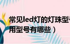 常见led灯的灯珠型号（家用照明led灯珠常用型号有哪些）