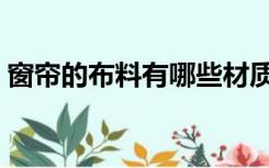 窗帘的布料有哪些材质（窗帘布材质有几种）