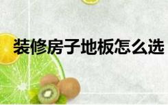 装修房子地板怎么选（装修地板怎么选择）