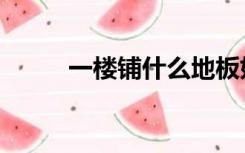 一楼铺什么地板好（什么地板好）