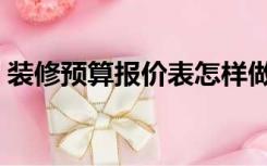 装修预算报价表怎样做（怎么弄装修报价表）